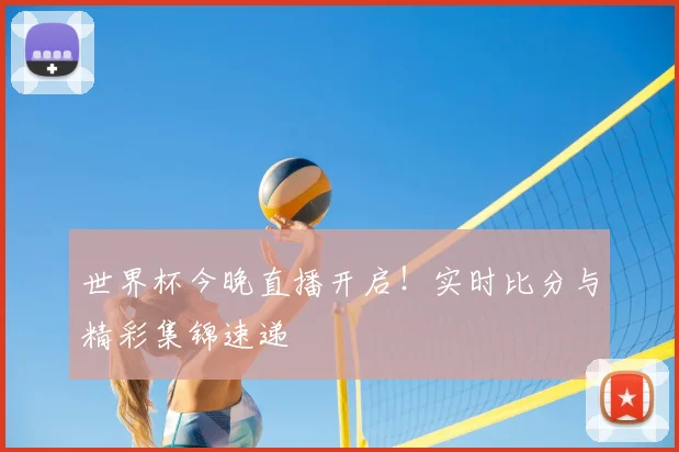 世界杯今晚直播开启！实时比分与精彩集锦速递