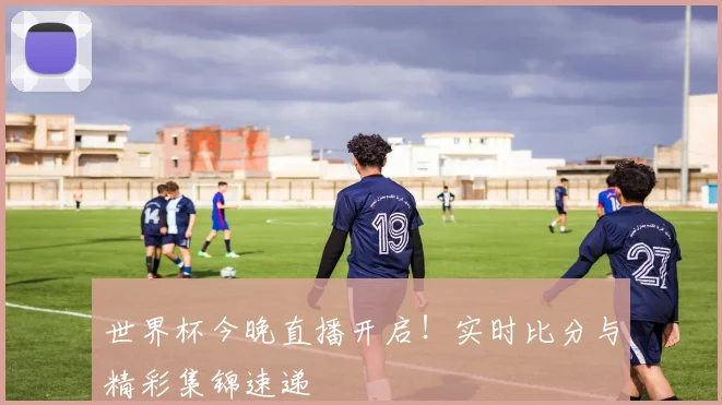世界杯今晚直播开启！实时比分与精彩集锦速递