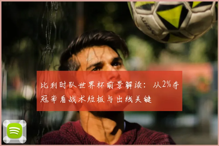 比利时队世界杯前景解读：从2%夺冠率看战术短板与出线关键