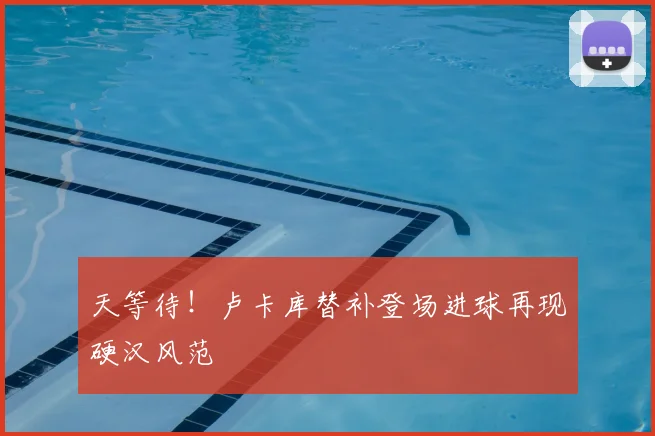 天等待！卢卡库替补登场进球再现硬汉风范