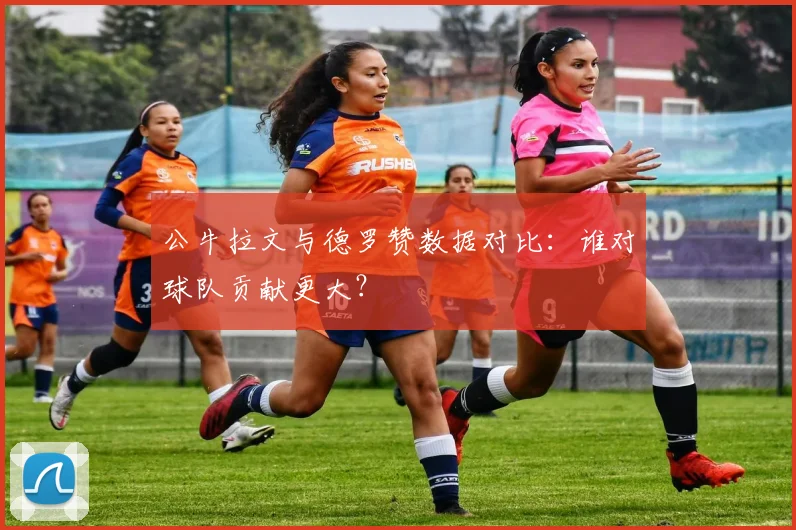 公牛拉文与德罗赞数据对比：谁对球队贡献更大？