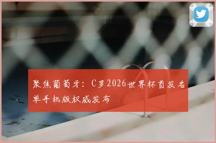 聚焦葡萄牙：C罗2026世界杯首发名单手机版权威发布