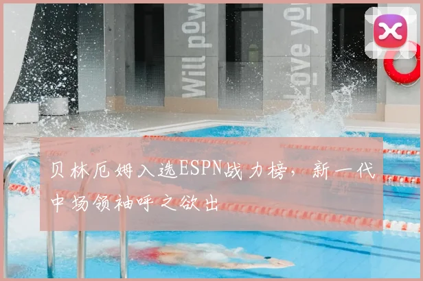 贝林厄姆入选ESPN战力榜,新一代中场领袖呼之欲出