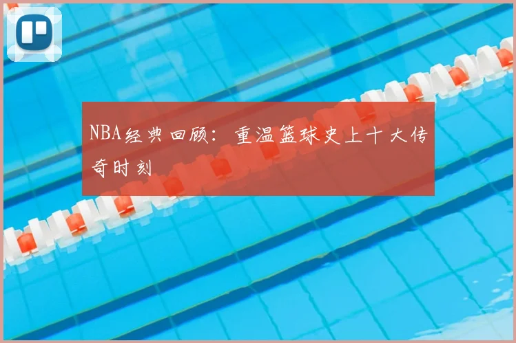 NBA经典回顾：重温篮球史上十大传奇时刻