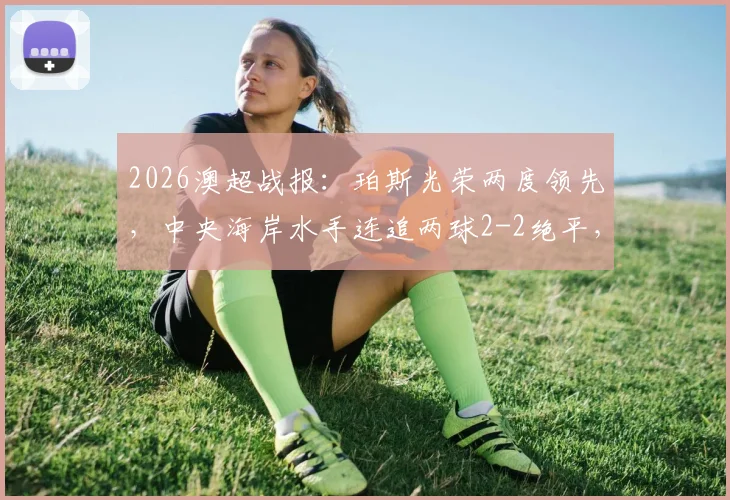 2026澳超战报：珀斯光荣两度领先，中央海岸水手连追两球2-2绝平，奥格拉、布兰特曼建功