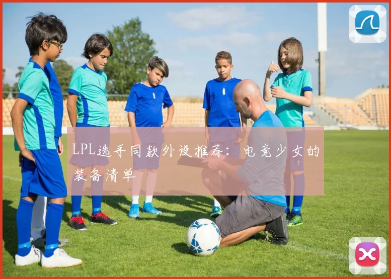 LPL选手同款外设推荐：电竞少女的装备清单