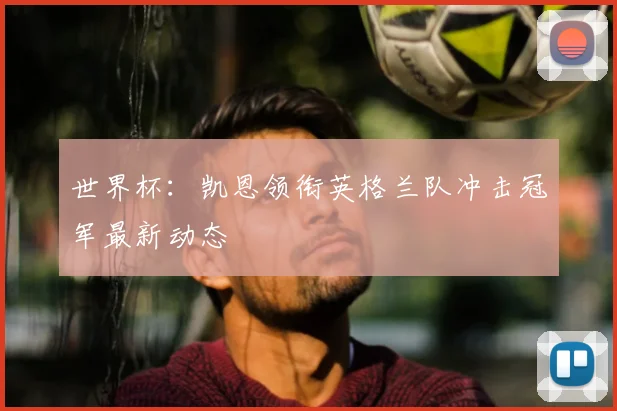 世界杯：凯恩领衔英格兰队冲击冠军最新动态