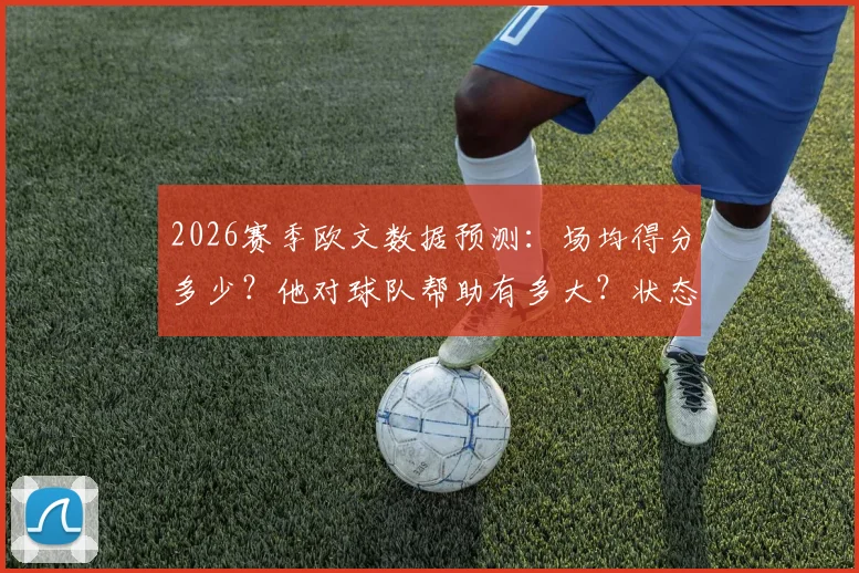 2026赛季欧文数据预测：场均得分多少？他对球队帮助有多大？状态全解析