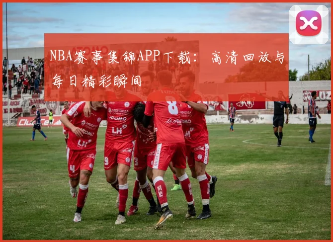 NBA赛事集锦APP下载：高清回放与每日精彩瞬间