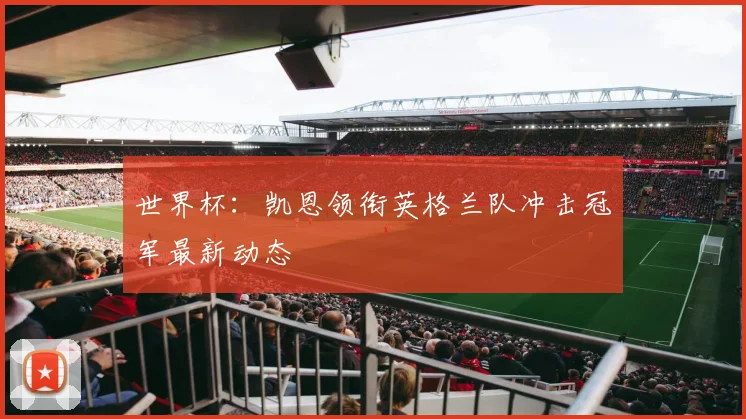 世界杯：凯恩领衔英格兰队冲击冠军最新动态
