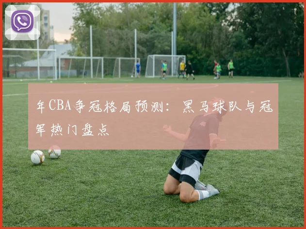 年CBA争冠格局预测：黑马球队与冠军热门盘点
