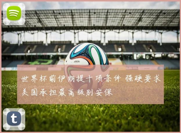 世界杯前伊朗提十项条件 强硬要求美国承担最高级别安保