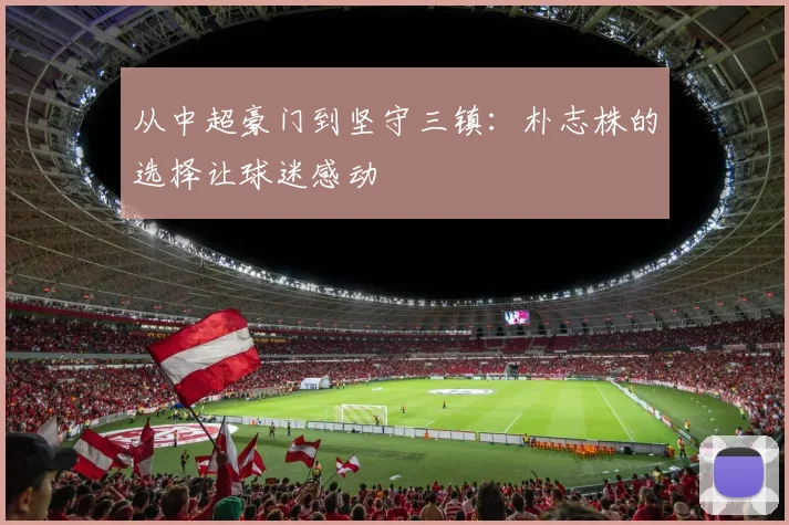 从中超豪门到坚守三镇：朴志株的选择让球迷感动