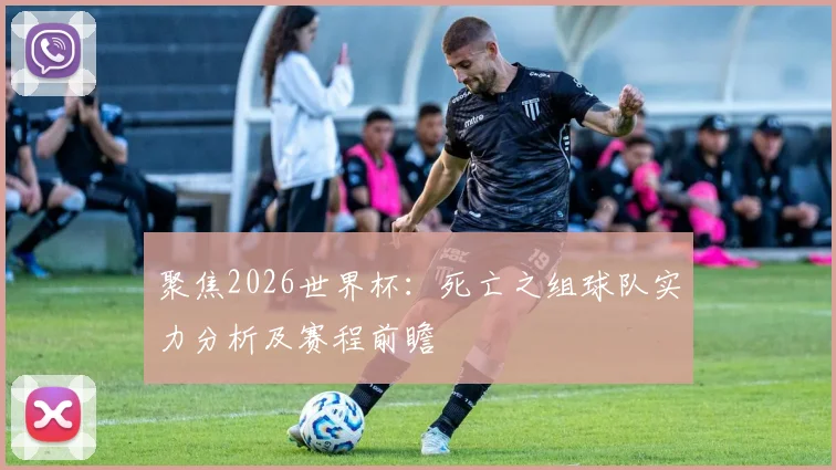 聚焦2026世界杯：死亡之组球队实力分析及赛程前瞻