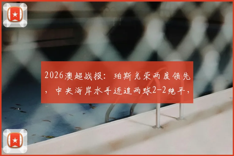 2026澳超战报：珀斯光荣两度领先，中央海岸水手连追两球2-2绝平，奥格拉、布兰特曼建功