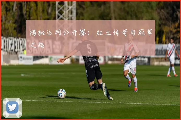 揭秘法网公开赛：红土传奇与冠军之路