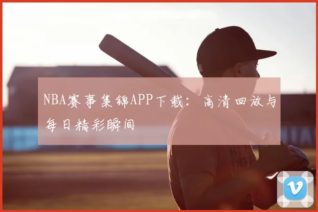 NBA赛事集锦APP下载：高清回放与每日精彩瞬间