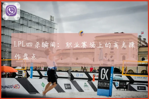 LPL四杀瞬间：职业赛场上的高光操作盘点