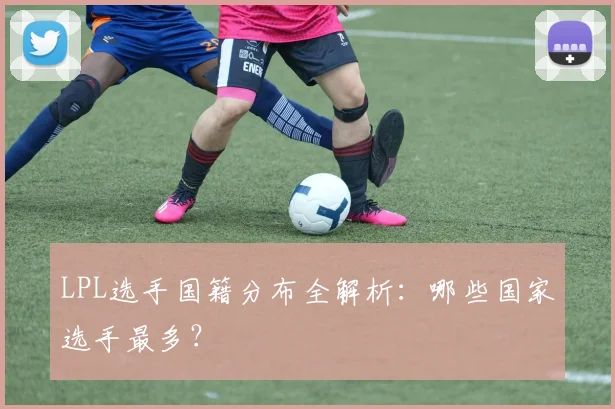 LPL选手国籍分布全解析：哪些国家选手最多？