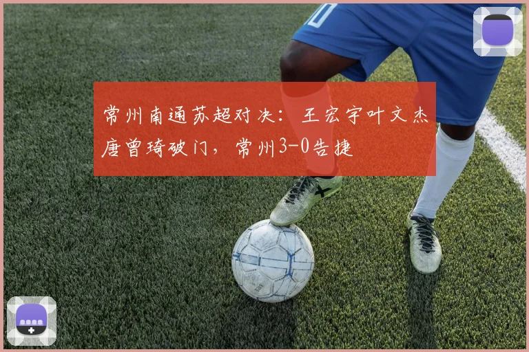 常州南通苏超对决：王宏宇叶文杰唐曾琦破门，常州3-0告捷