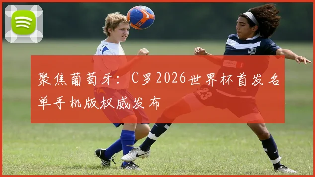 聚焦葡萄牙：C罗2026世界杯首发名单手机版权威发布