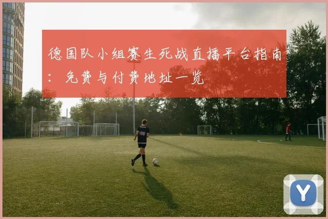 德国队小组赛生死战直播平台指南：免费与付费地址一览