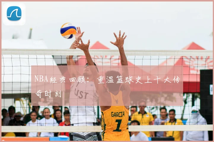 NBA经典回顾：重温篮球史上十大传奇时刻