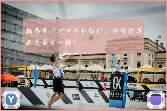 梅西第六次世界杯征程：传奇续写还是最后一舞？